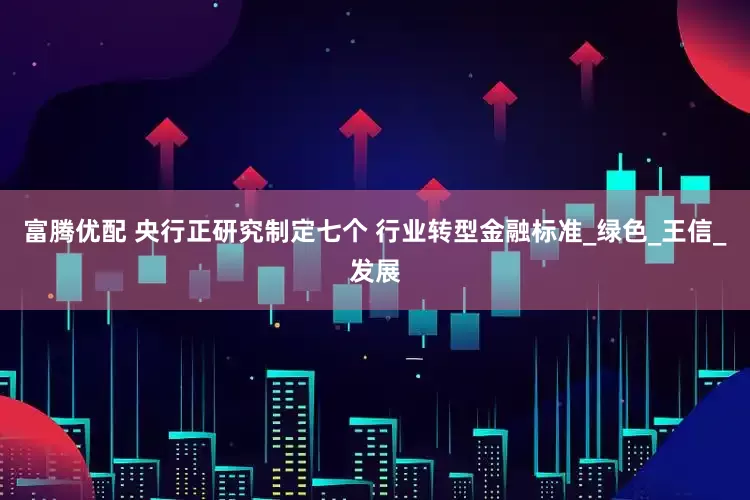 富腾优配 央行正研究制定七个 行业转型金融标准_绿色_王信_发展