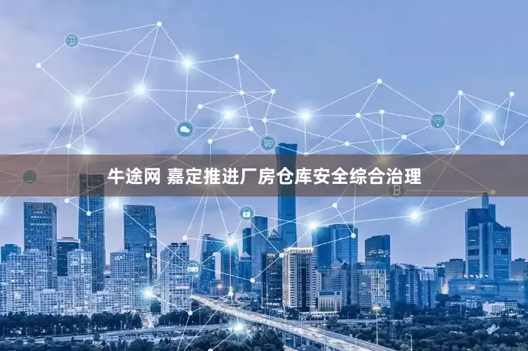 牛途网 嘉定推进厂房仓库安全综合治理