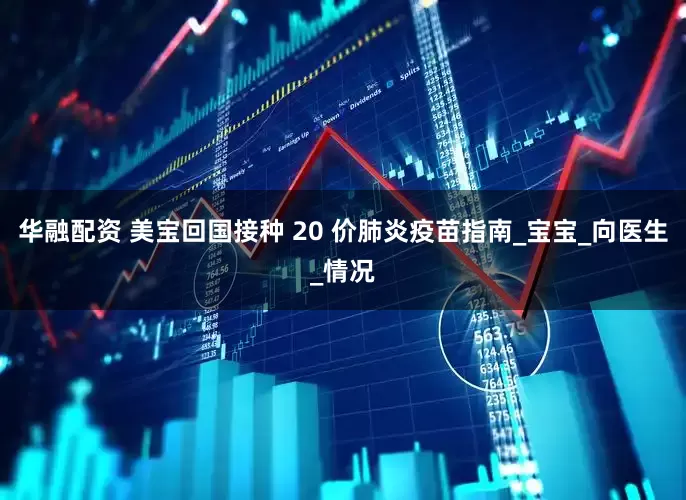 华融配资 美宝回国接种 20 价肺炎疫苗指南_宝宝_向医生_情况