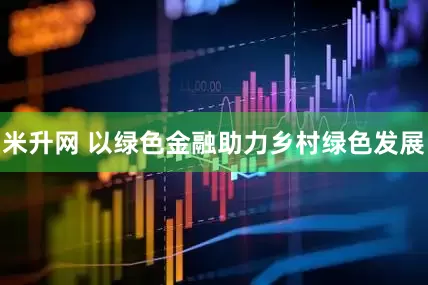 米升网 以绿色金融助力乡村绿色发展