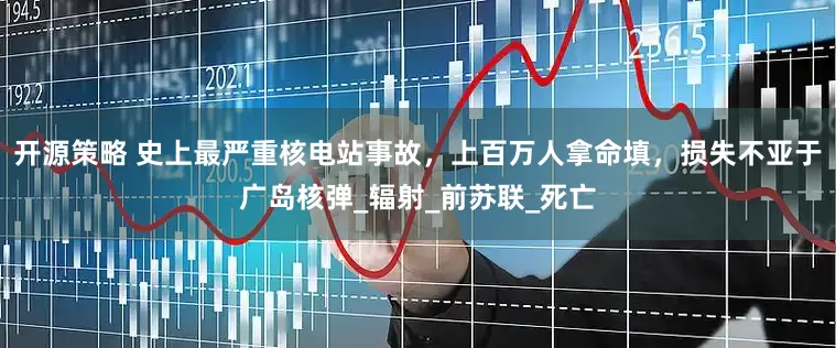 开源策略 史上最严重核电站事故，上百万人拿命填，损失不亚于广岛核弹_辐射_前苏联_死亡