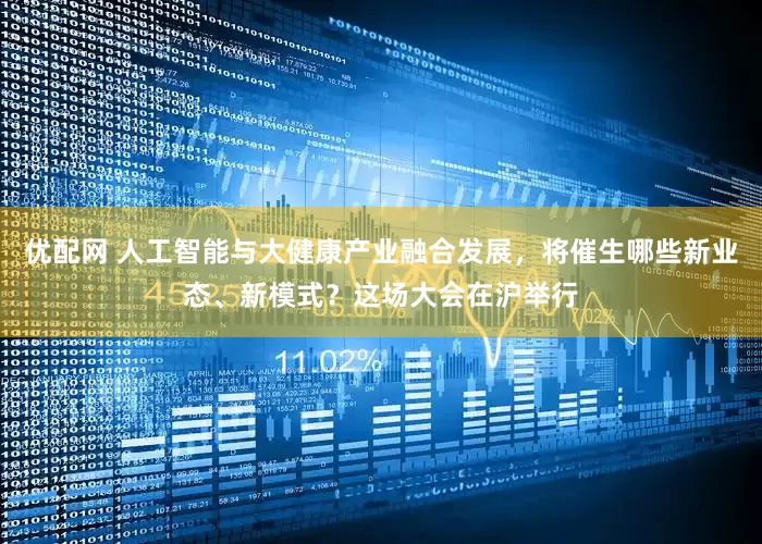 优配网 人工智能与大健康产业融合发展，将催生哪些新业态、新模式？这场大会在沪举行
