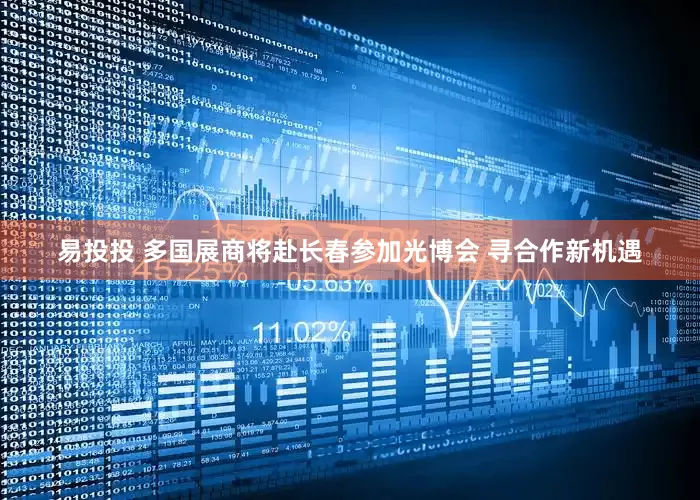 易投投 多国展商将赴长春参加光博会 寻合作新机遇