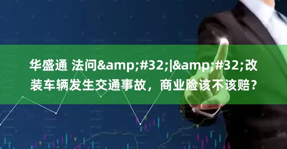 华盛通 法问&#32;|&#32;改装车辆发生交通事故，商业险该不该赔？