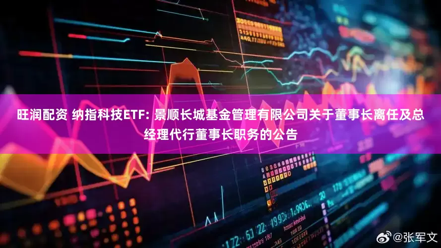 旺润配资 纳指科技ETF: 景顺长城基金管理有限公司关于董事长离任及总经理代行董事长职务的公告
