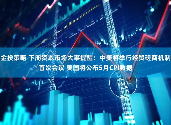 金投策略 下周资本市场大事提醒：中美将举行经贸磋商机制首次会议 美国将公布5月CPI数据