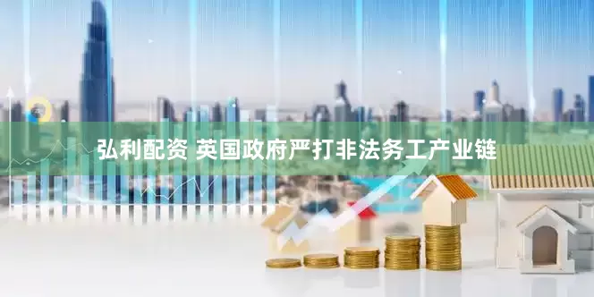 弘利配资 英国政府严打非法务工产业链
