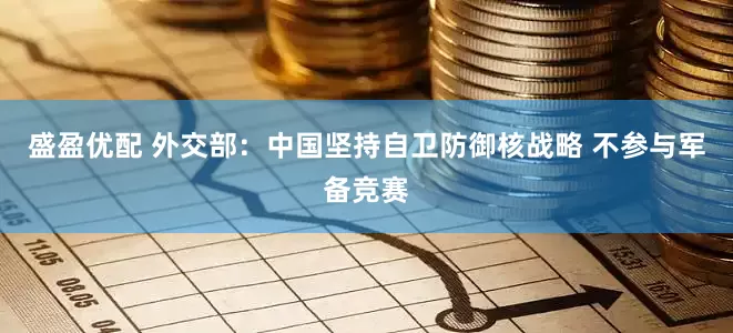 盛盈优配 外交部：中国坚持自卫防御核战略 不参与军备竞赛