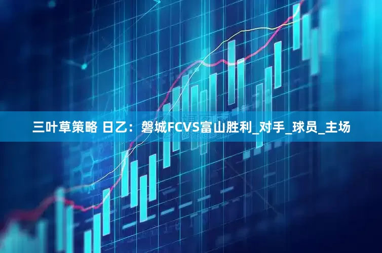 三叶草策略 日乙：磐城FCVS富山胜利_对手_球员_主场