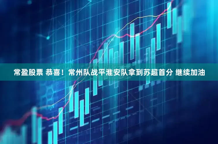 常盈股票 恭喜！常州队战平淮安队拿到苏超首分 继续加油