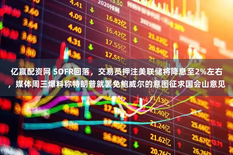 亿赢配资网 SOFR回落，交易员押注美联储将降息至2%左右，媒体周三爆料称特朗普就罢免鲍威尔的意图征求国会山意见