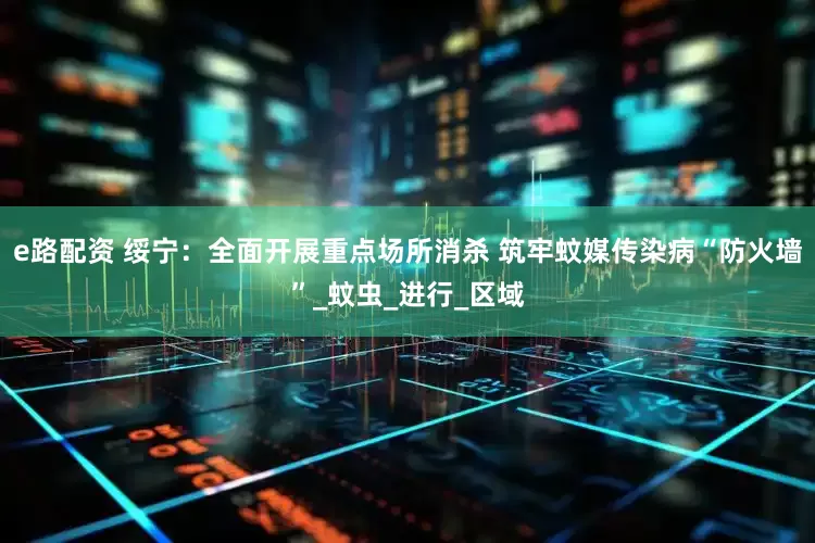 e路配资 绥宁：全面开展重点场所消杀 筑牢蚊媒传染病“防火墙”_蚊虫_进行_区域