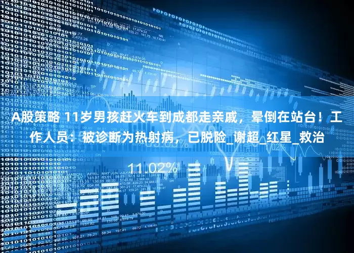 A股策略 11岁男孩赶火车到成都走亲戚，晕倒在站台！工作人员：被诊断为热射病，已脱险_谢超_红星_救治