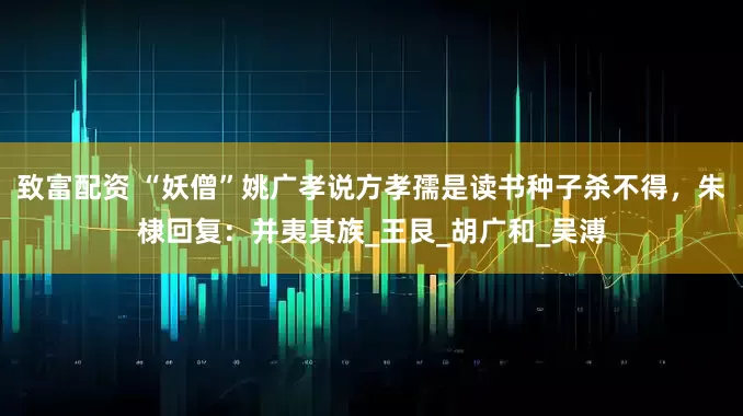 致富配资 “妖僧”姚广孝说方孝孺是读书种子杀不得，朱棣回复：并夷其族_王艮_胡广和_吴溥