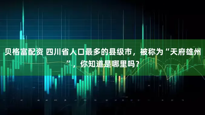 贝格富配资 四川省人口最多的县级市，被称为“天府雄州”，你知道是哪里吗？