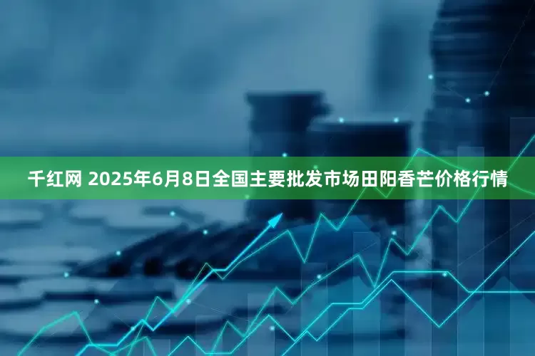 千红网 2025年6月8日全国主要批发市场田阳香芒价格行情