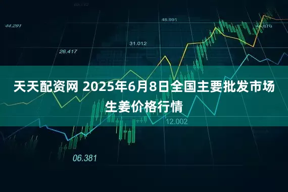 天天配资网 2025年6月8日全国主要批发市场生姜价格行情