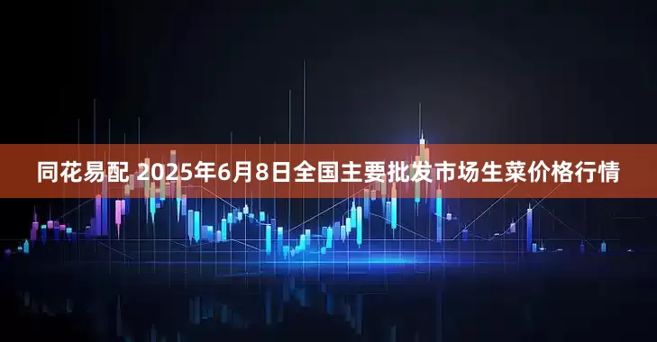 同花易配 2025年6月8日全国主要批发市场生菜价格行情