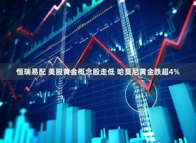 恒瑞易配 美股黄金概念股走低 哈莫尼黄金跌超4%