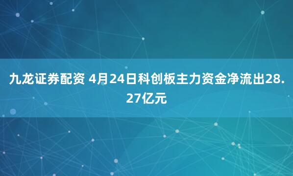 九龙证券配资 4月24日科创板主力资金净流出28.27亿元