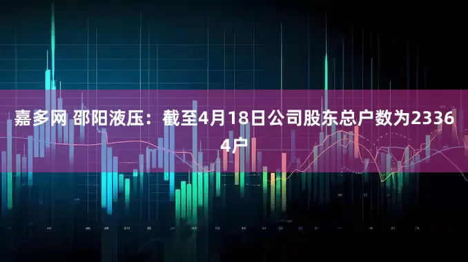 嘉多网 邵阳液压：截至4月18日公司股东总户数为23364户