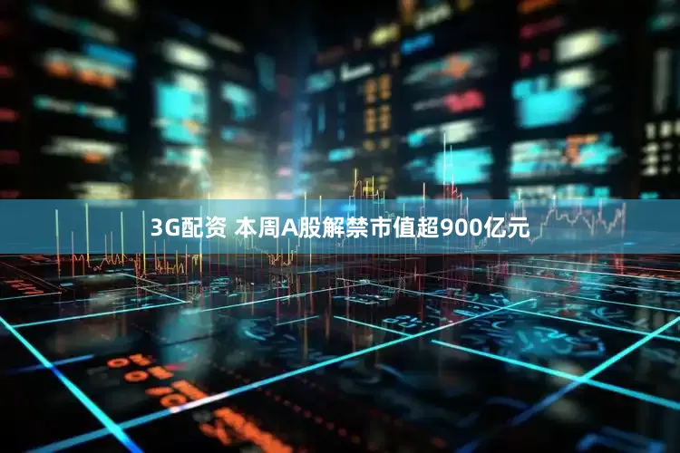3G配资 本周A股解禁市值超900亿元