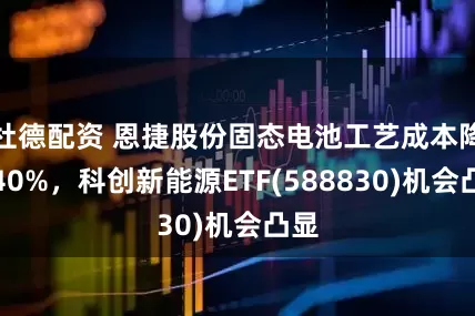 杜德配资 恩捷股份固态电池工艺成本降低40%，科创新能源ETF(588830)机会凸显