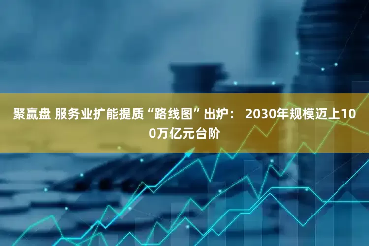 聚赢盘 服务业扩能提质“路线图”出炉： 2030年规模迈上100万亿元台阶