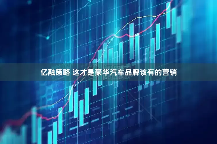 亿融策略 这才是豪华汽车品牌该有的营销