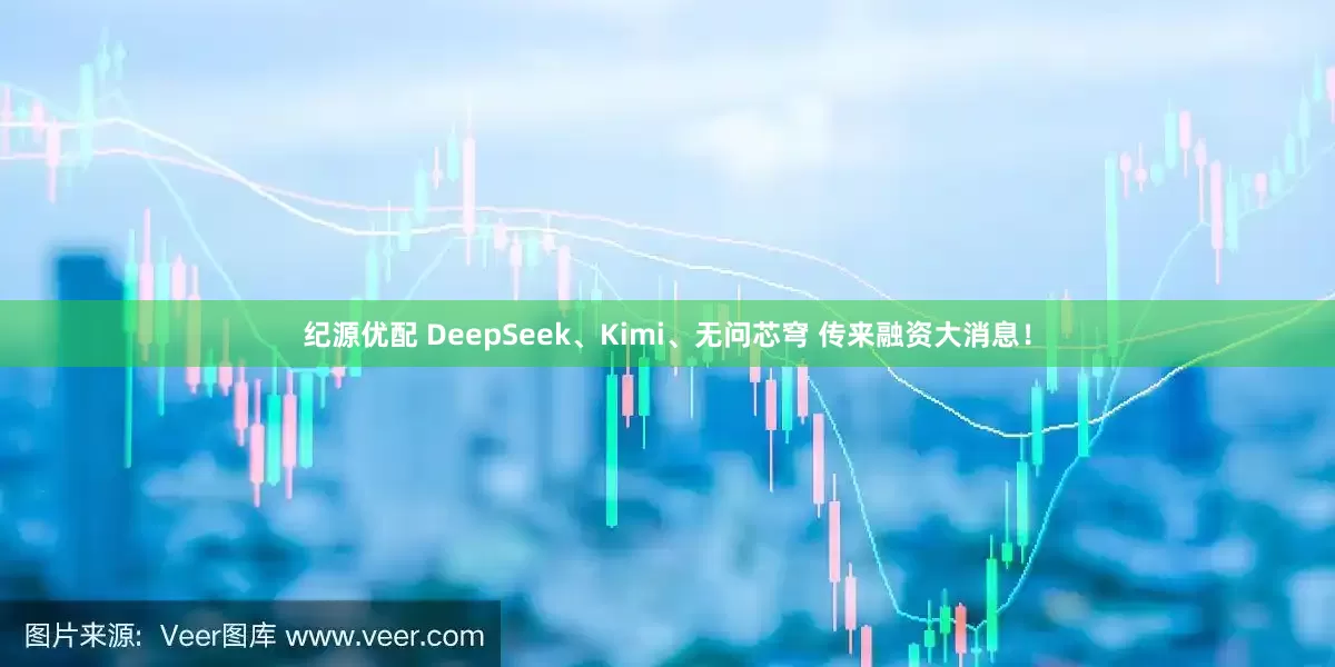 纪源优配 DeepSeek、Kimi、无问芯穹 传来融资大消息！