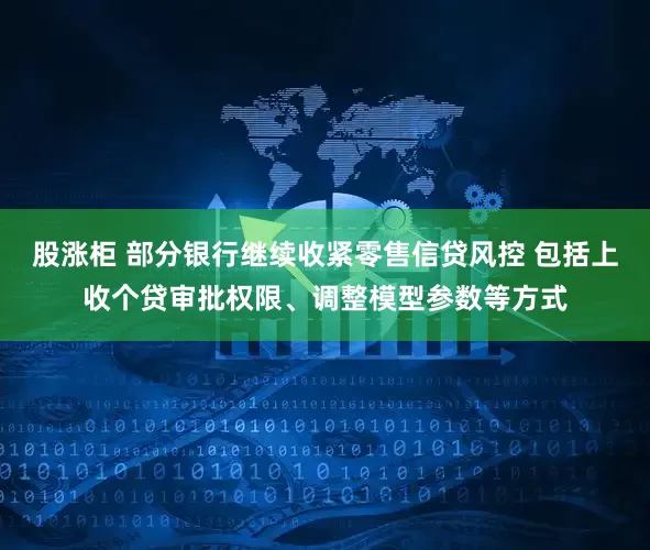 股涨柜 部分银行继续收紧零售信贷风控 包括上收个贷审批权限、调整模型参数等方式