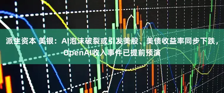 派生资本 美银：AI泡沫破裂或引发美股、美债收益率同步下跌，OpenAI收入事件已提前预演